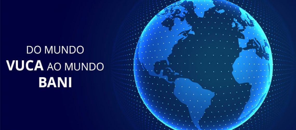 Do Mundo VUCA ao Mundo BANI: Conheça as mudanças